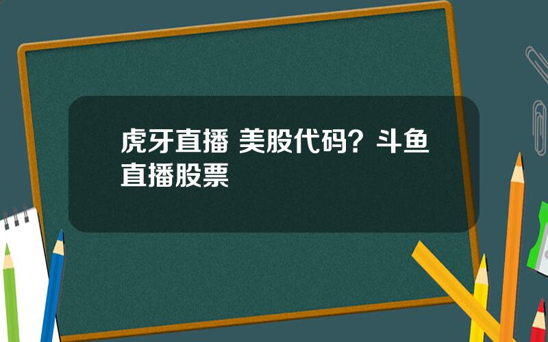 虎牙直播 美股代码？斗鱼直播股票